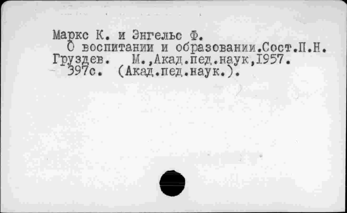 ﻿кс К. и Энгельс Ф.
воспитании и образовании.Сост.П.Н. здев.	М.,Акад.пед.наук,1957.
97с. (Акад.пед.наук.).